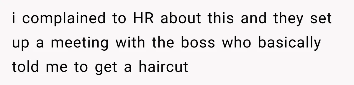 i complained to HR about this and they set up a meeting with the boss who basically told me to get a haircut