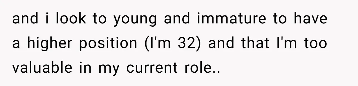 and i look to young and immature to have a higher position (I'm 32) and that I'm too valuable in my current role..