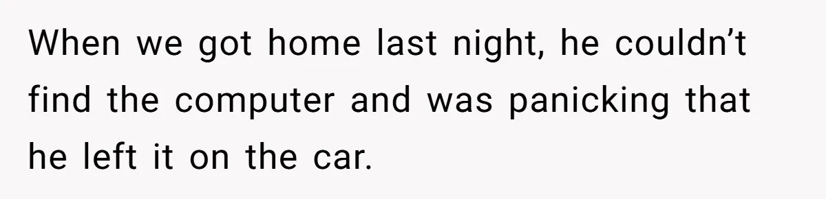 When we got home last night, he couldn’t find the computer and was panicking that he left it on the car.