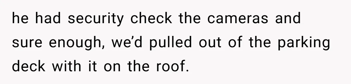 he had security check the cameras and sure enough, we’d pulled out of the parking deck with it on the roof.