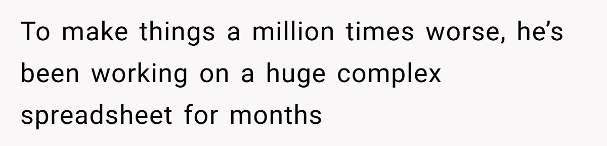 To make things a million times worse, he’s been working on a huge complex spreadsheet for months