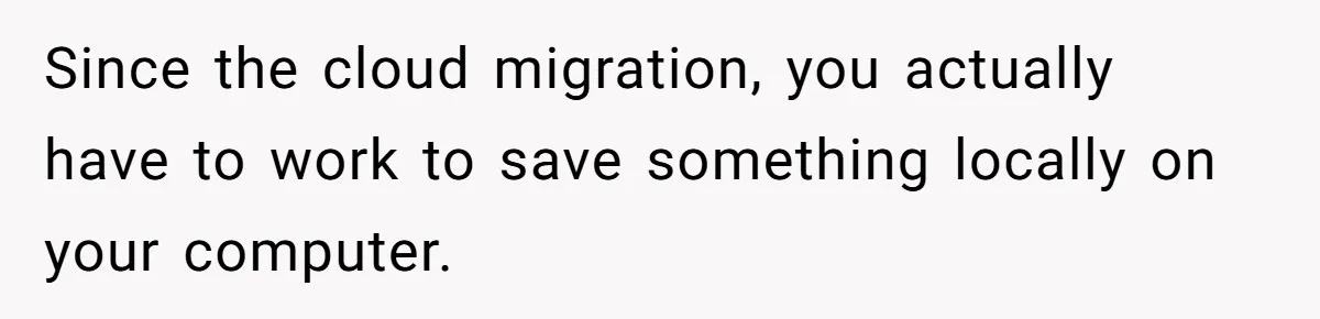 Since the cloud migration, you actually have to work to save something locally on your computer.