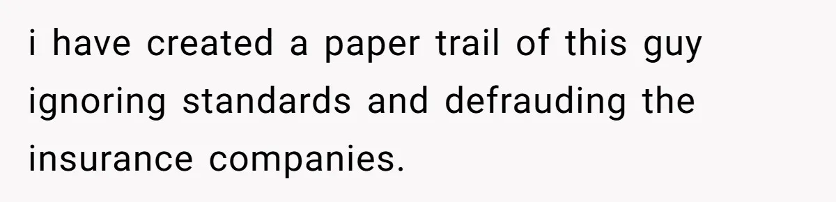 i have created a paper trail of this guy ignoring standards and defrauding the insurance companies.