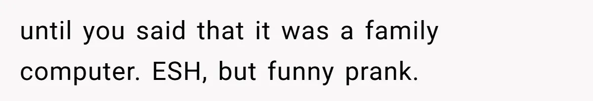 until you said that it was a family computer. ESH, but funny prank.