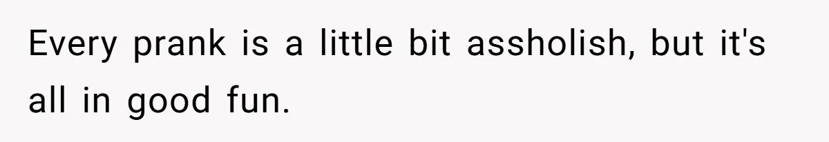 Every prank is a little bit assholish, but it's all in good fun.