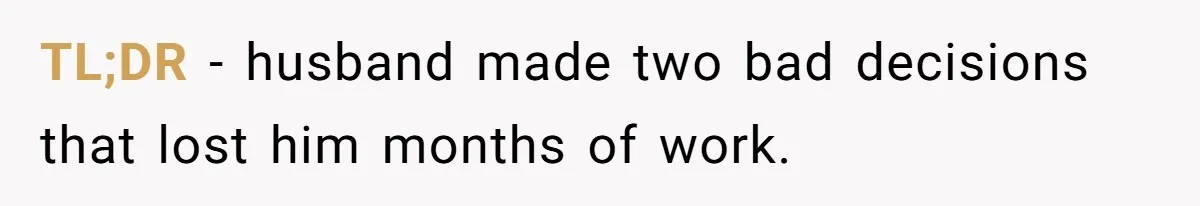 TL;DR - husband made two bad decisions that lost him months of work.