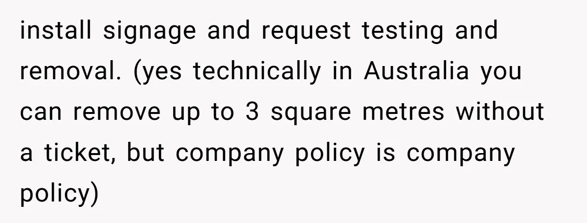 install signage and request testing and removal. (yes technically in Australia you can remove up to 3 square metres without a ticket, but company policy is company policy)