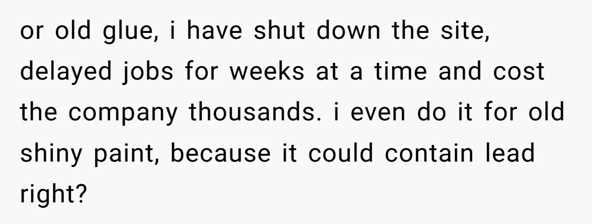 or old glue, i have shut down the site, delayed jobs for weeks at a time and cost the company thousands. i even do it for old shiny paint, because...