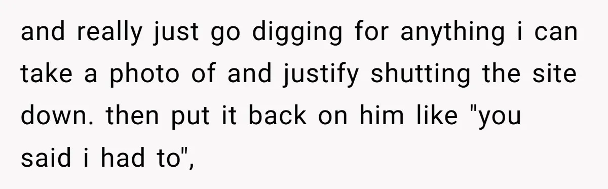 and really just go digging for anything i can take a photo of and justify shutting the site down. then put it back on him like "you said i had...
