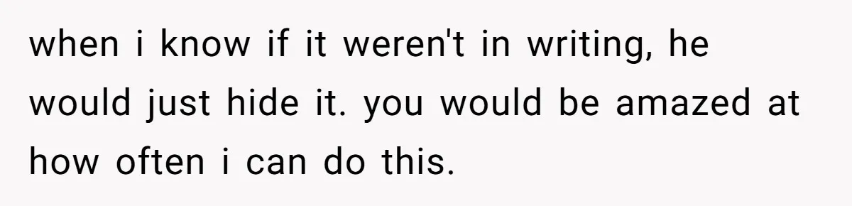 when i know if it weren't in writing, he would just hide it. you would be amazed at how often i can do this.