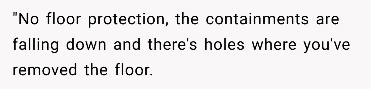 "No floor protection, the containments are falling down and there's holes where you've removed the floor.