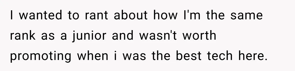 I wanted to rant about how I'm the same rank as a junior and wasn't worth promoting when i was the best tech here.