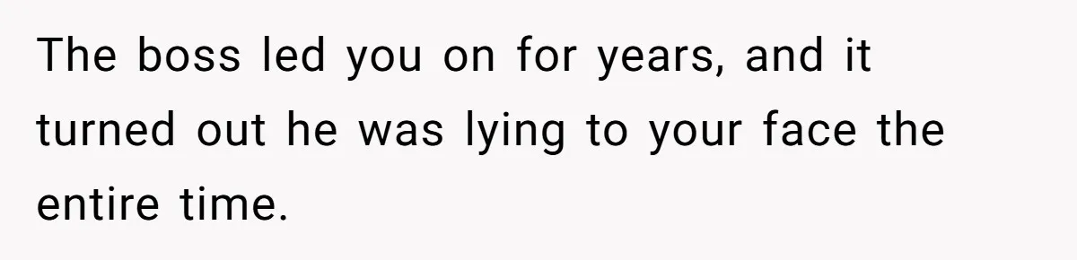 The boss led you on for years, and it turned out he was lying to your face the entire time.