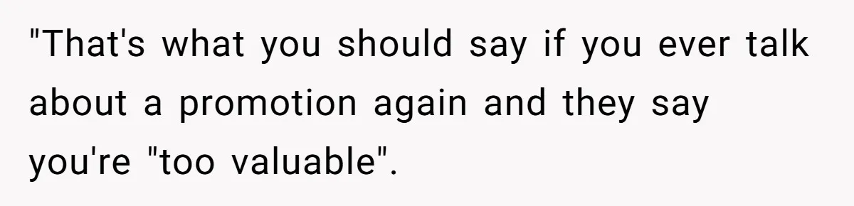 "That's what you should say if you ever talk about a promotion again and they say you're "too valuable".