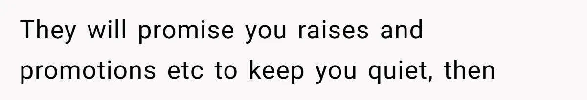They will promise you raises and promotions etc to keep you quiet, then