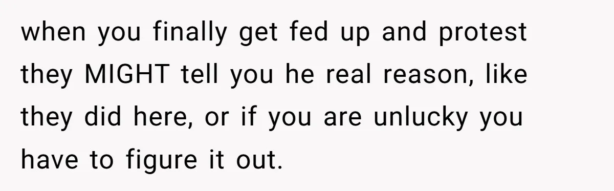 when you finally get fed up and protest they MIGHT tell you he real reason, like they did here, or if you are unlucky you have to figure it out.
