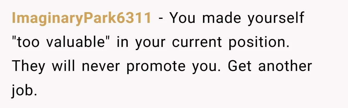 ImaginaryPark6311 − You made yourself "too valuable" in your current position.   They will never promote you. Get another job.