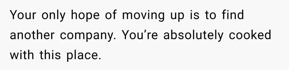 Your only hope of moving up is to find another company. You’re absolutely cooked with this place.