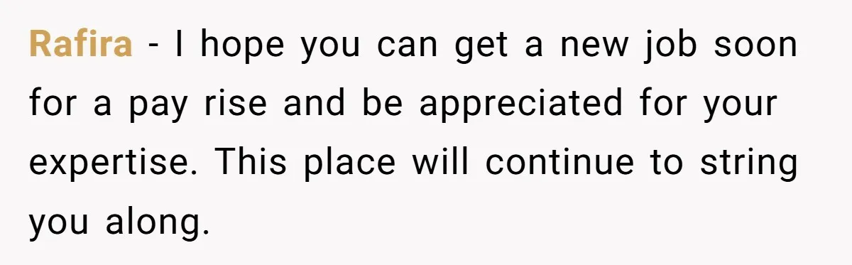 Rafira − I hope you can get a new job soon for a pay rise and be appreciated for your expertise. This place will continue to string you along.
