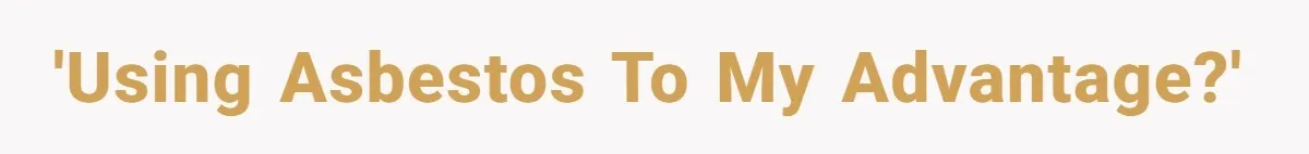 'Using asbestos to my advantage?'