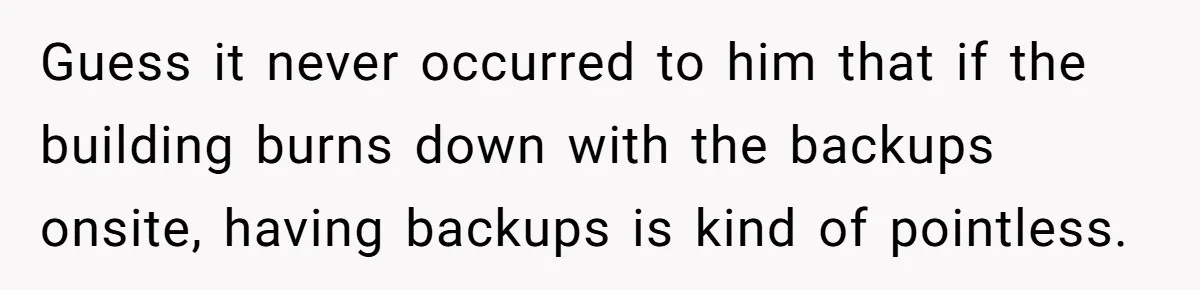 Guess it never occurred to him that if the building burns down with the backups onsite, having backups is kind of pointless.