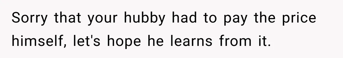 Sorry that your hubby had to pay the price himself, let's hope he learns from it.