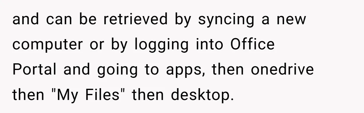and can be retrieved by syncing a new computer or by logging into Office Portal and going to apps, then onedrive then "My Files" then desktop.