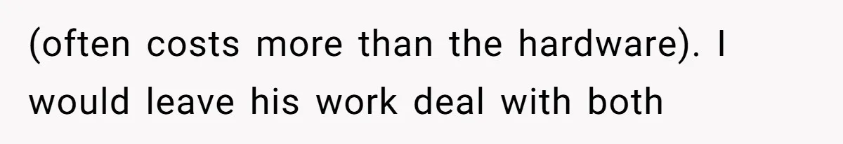 (often costs more than the hardware). I would leave his work deal with both