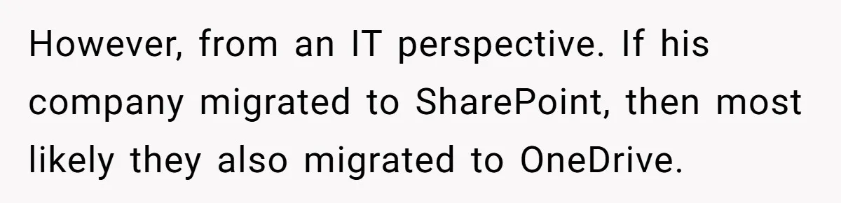 However, from an IT perspective. If his company migrated to SharePoint, then most likely they also migrated to OneDrive.