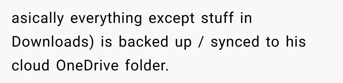 asically everything except stuff in Downloads) is backed up / synced to his cloud OneDrive folder.
