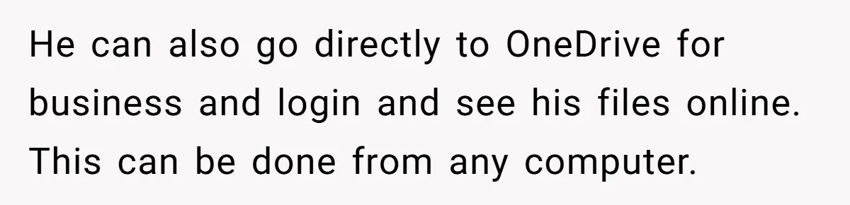 He can also go directly to OneDrive for business and login and see his files online. This can be done from any computer.