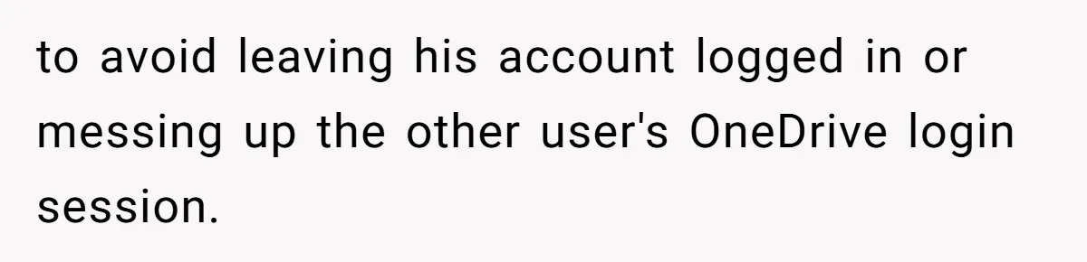 to avoid leaving his account logged in or messing up the other user's OneDrive login session.