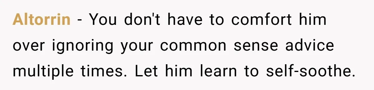Altorrin − You don't have to comfort him over ignoring your common sense advice multiple times. Let him learn to self-soothe.