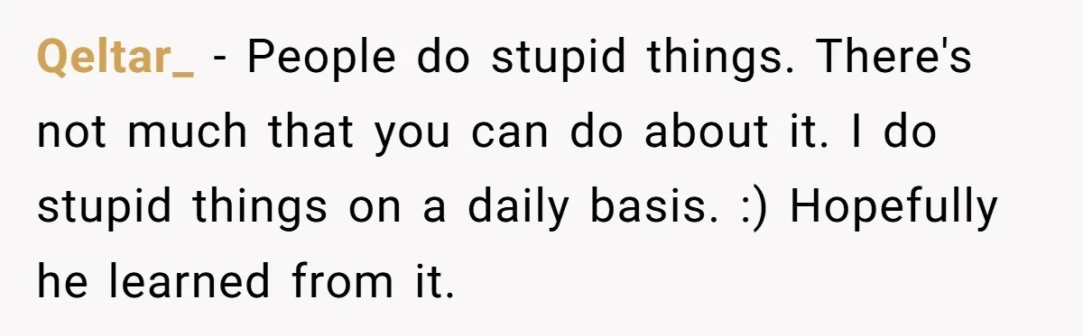 Qeltar_ − People do stupid things. There's not much that you can do about it. I do stupid things on a daily basis. :) Hopefully he learned from it.