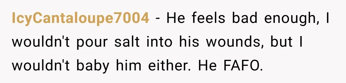 IcyCantaloupe7004 − He feels bad enough, I wouldn't pour salt into his wounds, but I wouldn't baby him either. He FAFO.