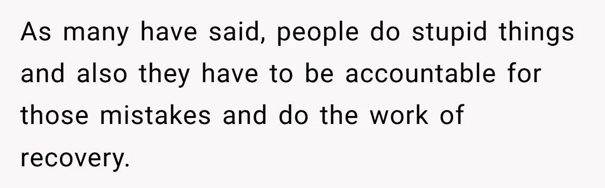 As many have said, people do stupid things and also they have to be accountable for those mistakes and do the work of recovery.