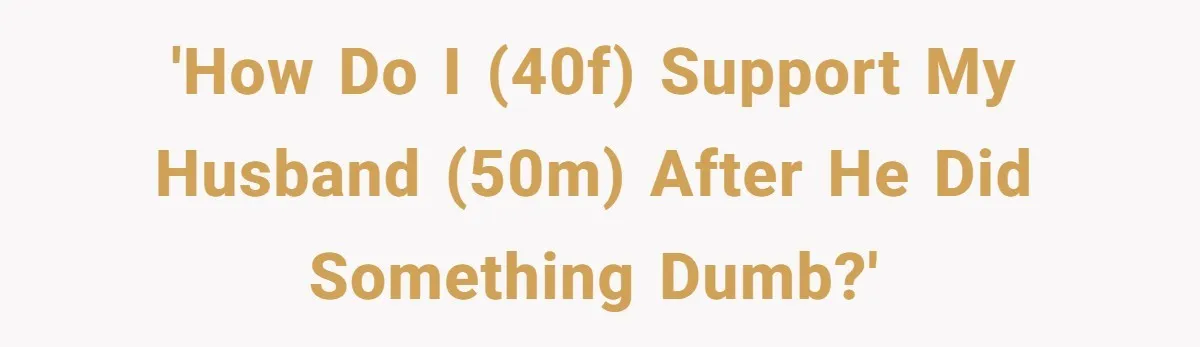 'How do I (40F) support my husband (50M) after he did something dumb?'