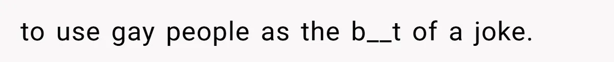 to use gay people as the b__t of a joke.