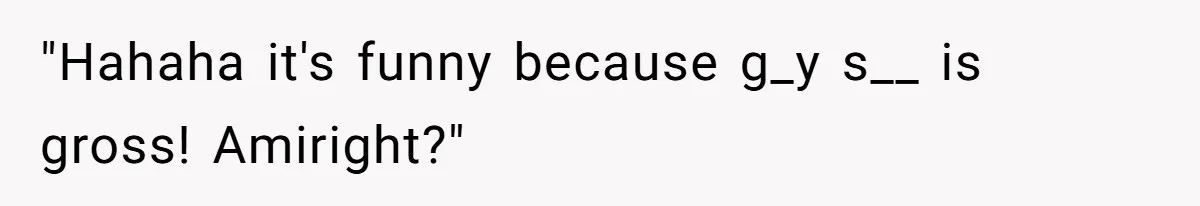 "Hahaha it's funny because g_y s__ is gross! Amiright?"