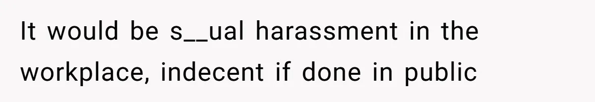 It would be s__ual harassment in the workplace, indecent if done in public