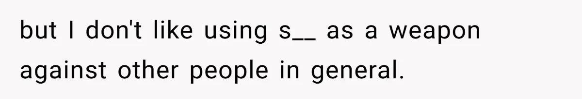 but I don't like using s__ as a weapon against other people in general.