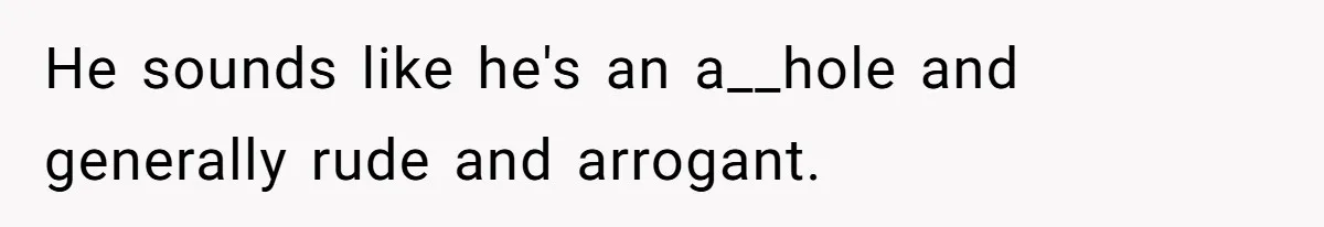He sounds like he's an a__hole and generally rude and arrogant.
