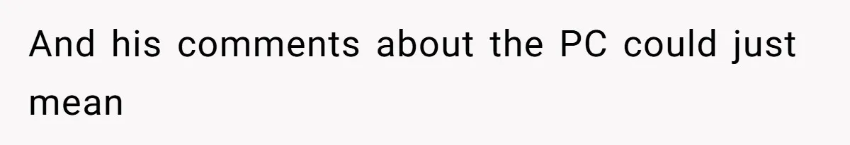 And his comments about the PC could just mean