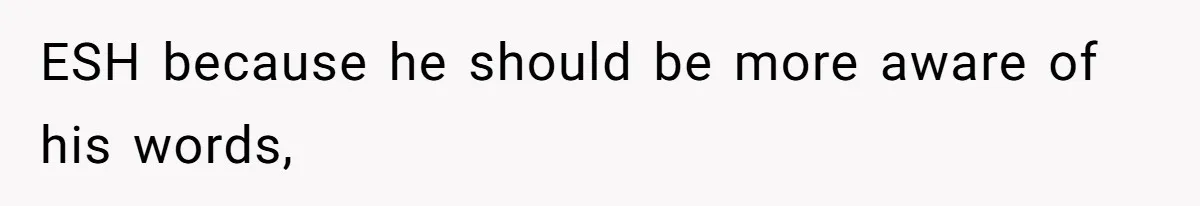 ESH because he should be more aware of his words,