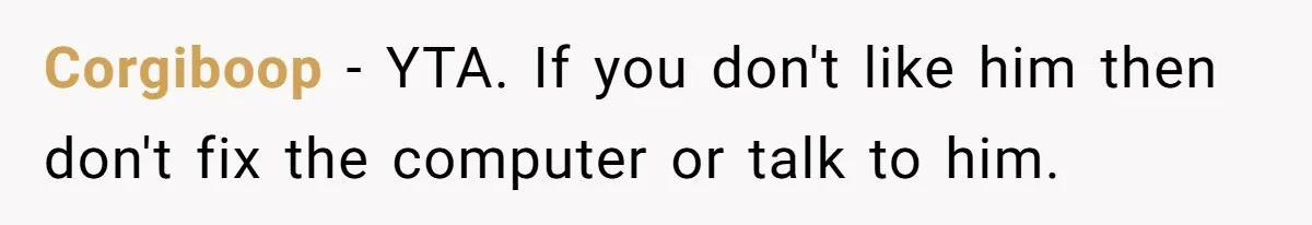 Corgiboop − YTA. If you don't like him then don't fix the computer or talk to him.