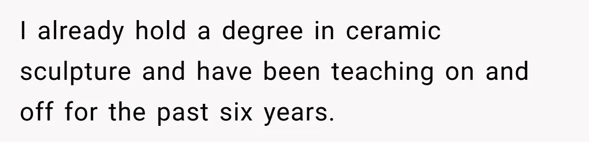 I already hold a degree in ceramic sculpture and have been teaching on and off for the past six years.