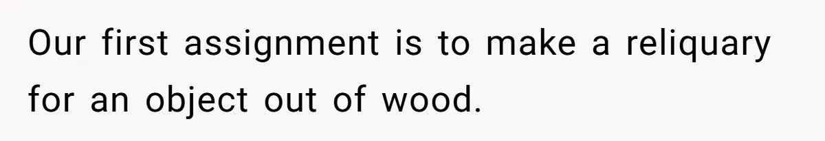Our first assignment is to make a reliquary for an object out of wood.