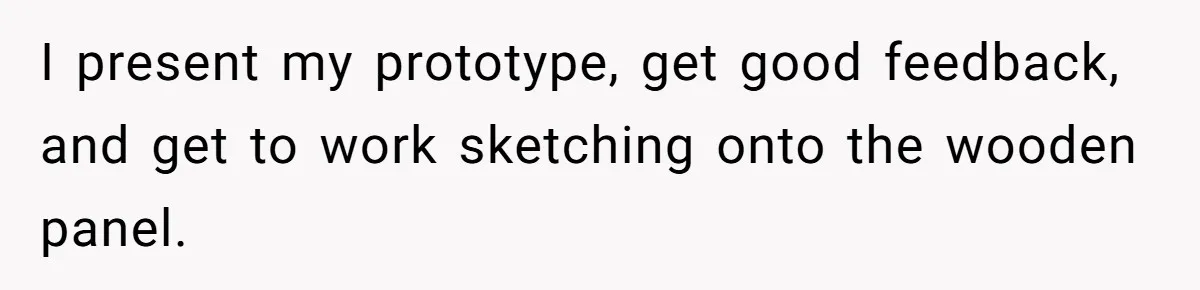 I present my prototype, get good feedback, and get to work sketching onto the wooden panel.