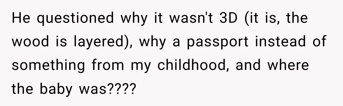 He questioned why it wasn't 3D (it is, the wood is layered), why a passport instead of something from my childhood, and where the baby was????