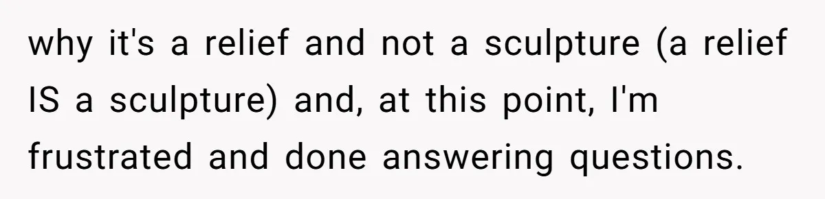 why it's a relief and not a sculpture (a relief IS a sculpture) and, at this point, I'm frustrated and done answering questions.